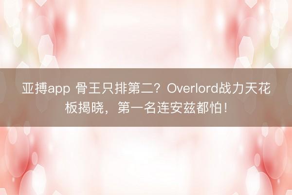 亚搏app 骨王只排第二？Overlord战力天花板揭晓，第一名连安兹都怕！
