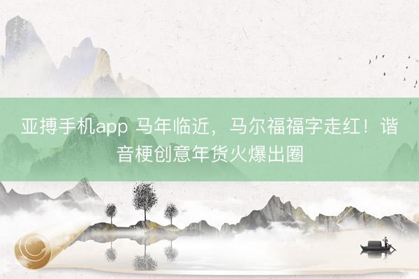 亚搏手机app 马年临近,马尔福福字走红!谐音梗创意年货火爆出圈