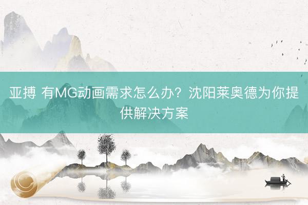亚搏 有MG动画需求怎么办?沈阳莱奥德为你提供解决方案