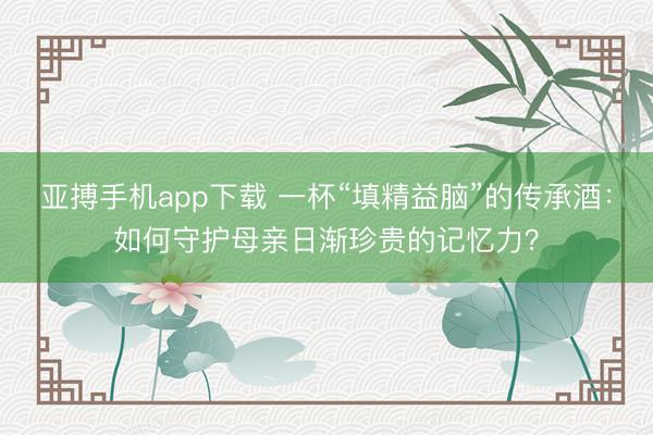 亚搏手机app下载 一杯“填精益脑”的传承酒：如何守护母亲日渐珍贵的记忆力？