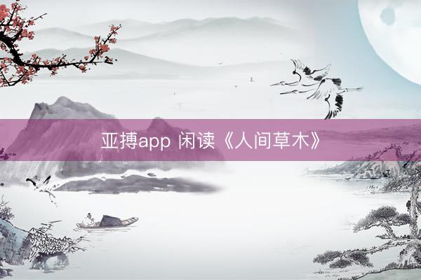 亚搏app 闲读《人间草木》