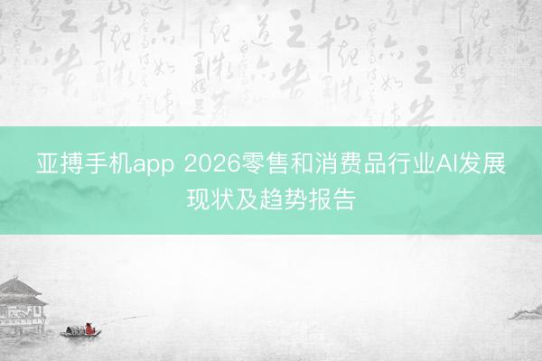 亚搏手机app 2026零售和消费品行业AI发展现状及趋势报告
