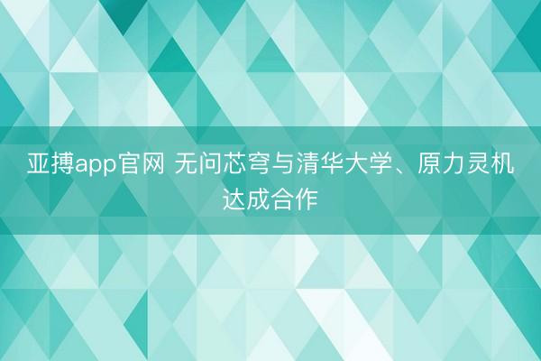 亚搏app官网 无问芯穹与清华大学、原力灵机达成合作