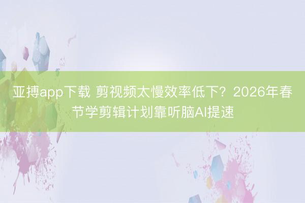 亚搏app下载 剪视频太慢效率低下？2026年春节学剪辑计划靠听脑AI提速