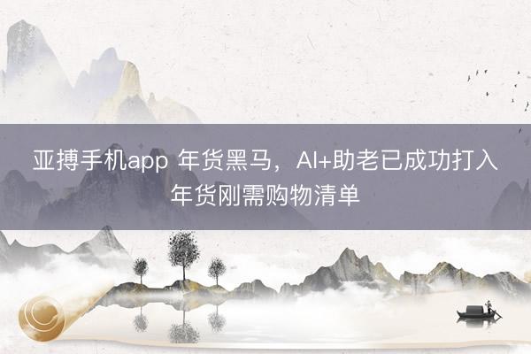 亚搏手机app 年货黑马，AI+助老已成功打入年货刚需购物清单