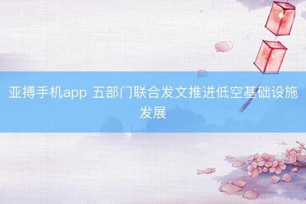亚搏手机app 五部门联合发文推进低空基础设施发展