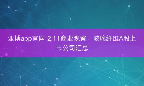 亚搏app官网 2.11商业观察：玻璃纤维A股上市公司汇总