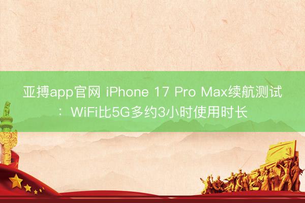 亚搏app官网 iPhone 17 Pro Max续航测试：WiFi比5G多约3小时使用时长