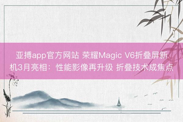 亚搏app官方网站 荣耀Magic V6折叠屏新机3月亮相:性能影像再升级 折叠技术成焦点