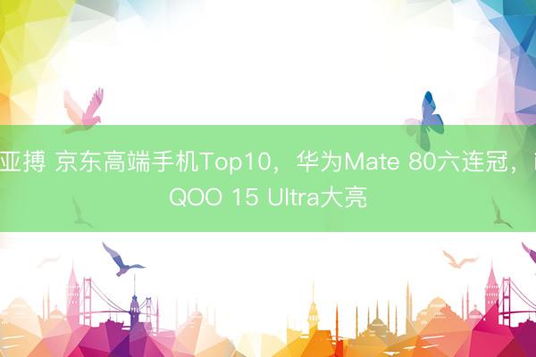 亚搏 京东高端手机Top10，华为Mate 80六连冠，iQOO 15 Ultra大亮