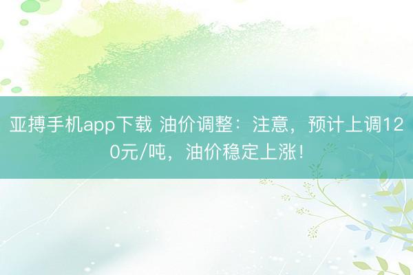 亚搏手机app下载 油价调整：注意，预计上调120元/吨，油价稳定上涨！
