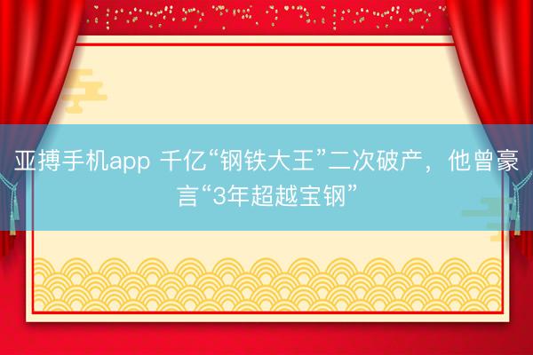 亚搏手机app 千亿“钢铁大王”二次破产，他曾豪言“3年超越宝钢”