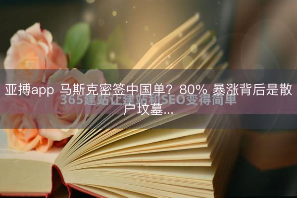 亚搏app 马斯克密签中国单？80% 暴涨背后是散户坟墓...