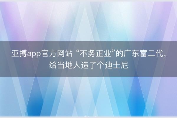 亚搏app官方网站 “不务正业”的广东富二代,给当地人造了个迪士尼