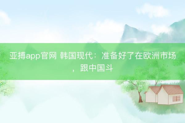 亚搏app官网 韩国现代:准备好了在欧洲市场,跟中国斗