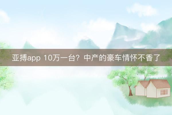 亚搏app 10万一台？中产的豪车情怀不香了