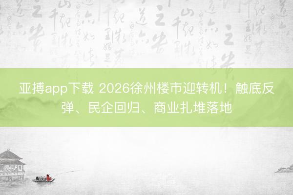 亚搏app下载 2026徐州楼市迎转机！触底反弹、民企回归、商业扎堆落地