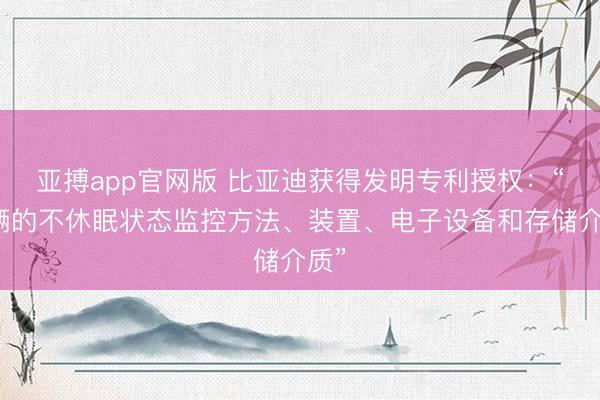 亚搏app官网版 比亚迪获得发明专利授权：“车辆的不休眠状态监控方法、装置、电子设备和存储介质”