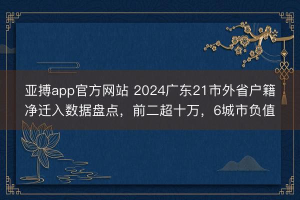 亚搏app官方网站 2024广东21市外省户籍净迁入数据盘点,前二超十万,6城市负值