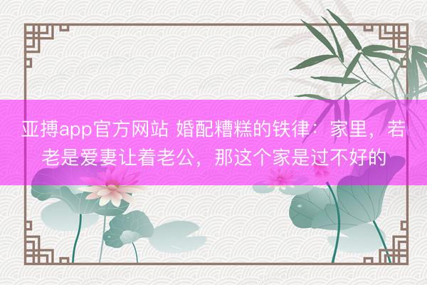 亚搏app官方网站 婚配糟糕的铁律：家里，若老是爱妻让着老公，那这个家是过不好的