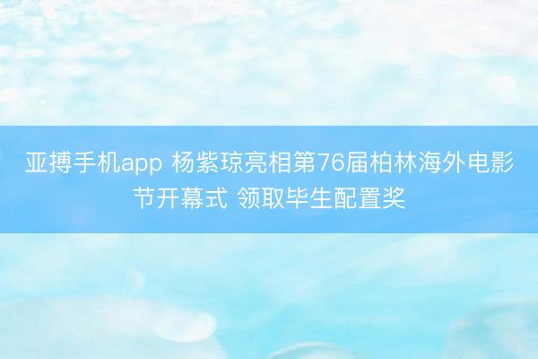 亚搏手机app 杨紫琼亮相第76届柏林海外电影节开幕式 领取毕生配置奖