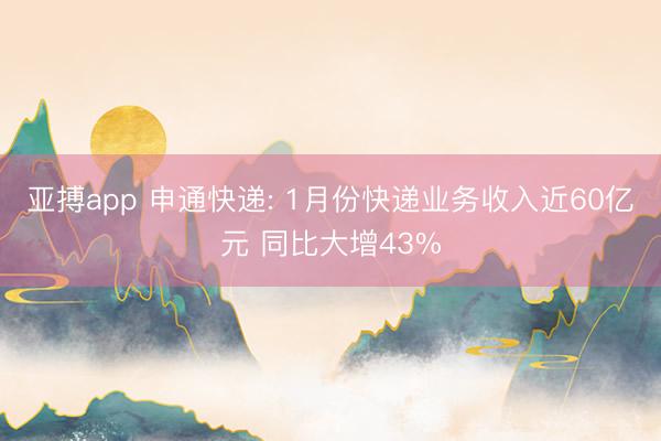 亚搏app 申通快递: 1月份快递业务收入近60亿元 同比大增43%
