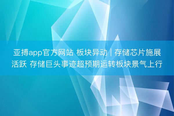 亚搏app官方网站 板块异动 | 存储芯片施展活跃 存储巨头事迹超预期运转板块景气上行