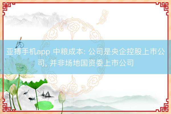 亚搏手机app 中粮成本: 公司是央企控股上市公司, 并非场地国资委上市公司