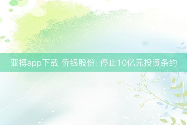 亚搏app下载 侨银股份: 停止10亿元投资条约