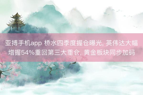 亚搏手机app 桥水四季度握仓曝光, 英伟达大幅增握54%重回第三大重仓, 黄金板块同步加码