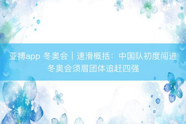 亚搏app 冬奥会｜速滑概括：中国队初度闯进冬奥会须眉团体追赶四强