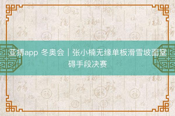 亚搏app 冬奥会|张小楠无缘单板滑雪坡面窒碍手段决赛