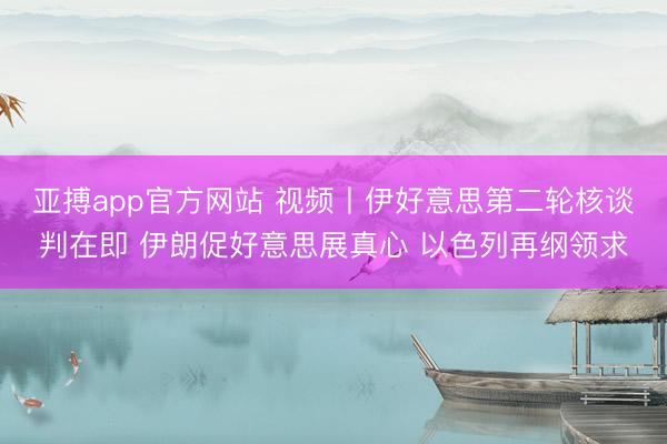 亚搏app官方网站 视频丨伊好意思第二轮核谈判在即 伊朗促好意思展真心 以色列再纲领求