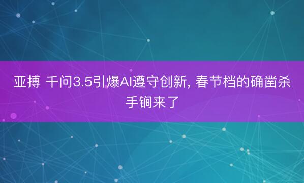 亚搏 千问3.5引爆AI遵守创新, 春节档的确凿杀手锏来了