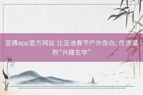 亚搏app官方网站 比亚迪春节户外告白, 传递温煦“兴隆玄学”