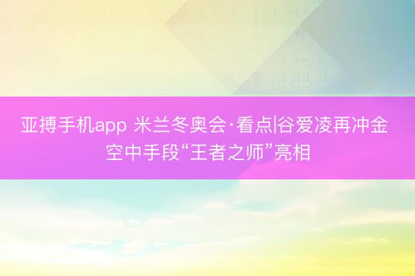 亚搏手机app 米兰冬奥会·看点|谷爱凌再冲金 空中手段“王者之师”亮相