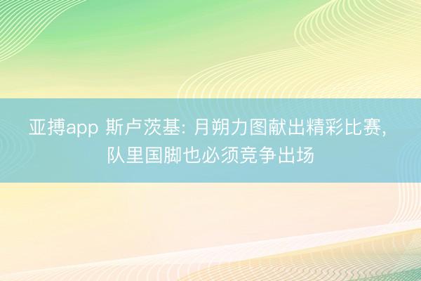 亚搏app 斯卢茨基: 月朔力图献出精彩比赛, 队里国脚也必须竞争出场
