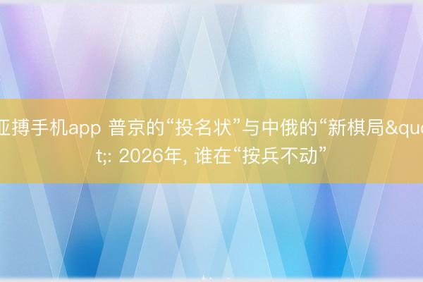 亚搏手机app 普京的“投名状”与中俄的“新棋局": 2026年, 谁在“按兵不动”
