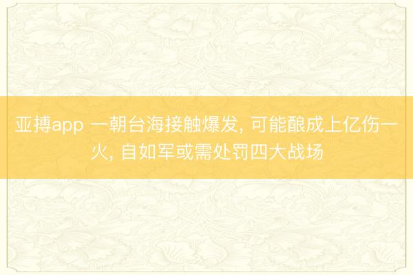 亚搏app 一朝台海接触爆发, 可能酿成上亿伤一火, 自如军或需处罚四大战场