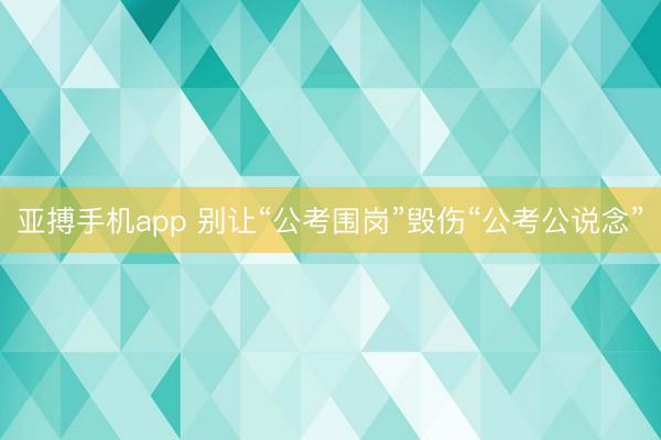 亚搏手机app 别让“公考围岗”毁伤“公考公说念”