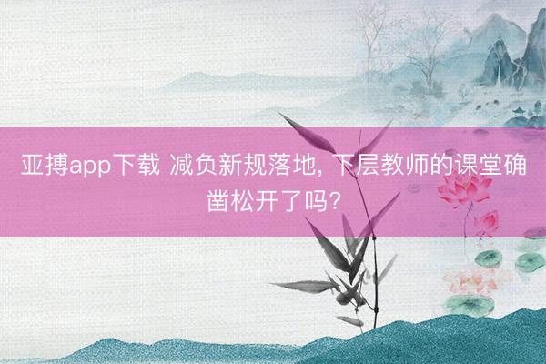 亚搏app下载 减负新规落地, 下层教师的课堂确凿松开了吗?