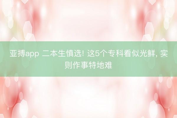 亚搏app 二本生慎选! 这5个专科看似光鲜, 实则作事特地难