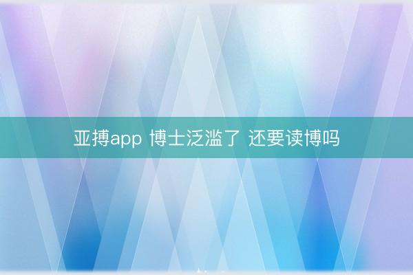 亚搏app 博士泛滥了 还要读博吗