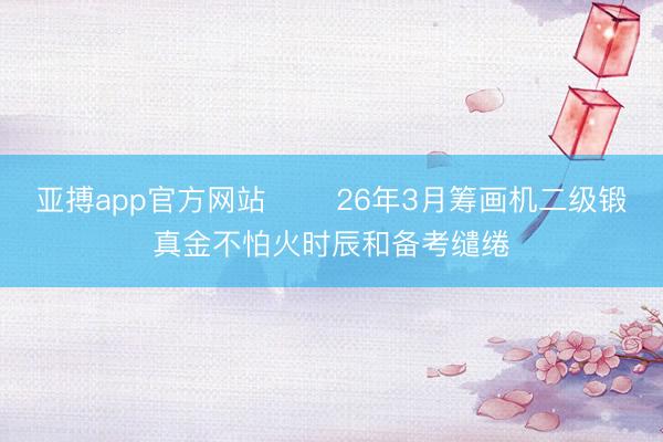 亚搏app官方网站 ❤️26年3月筹画机二级锻真金不怕火时辰和备考缱绻