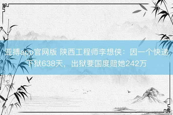 亚搏app官网版 陕西工程师李想侠：因一个快递下狱638天，出狱要国度赔她242万