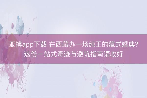 亚搏app下载 在西藏办一场纯正的藏式婚典？这份一站式奇迹与避坑指南请收好