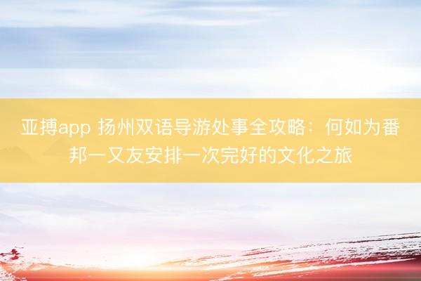 亚搏app 扬州双语导游处事全攻略：何如为番邦一又友安排一次完好的文化之旅