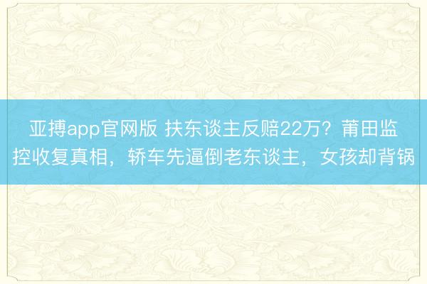 亚搏app官网版 扶东谈主反赔22万？莆田监控收复真相，轿车先逼倒老东谈主，女孩却背锅
