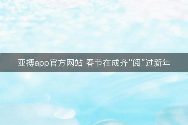 亚搏app官方网站 春节在成齐“阅”过新年