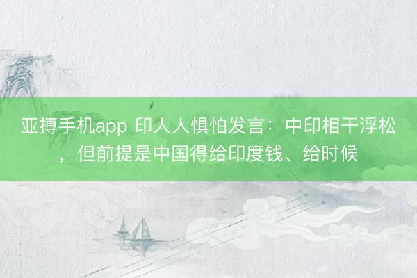 亚搏手机app 印人人惧怕发言：中印相干浮松，但前提是中国得给印度钱、给时候